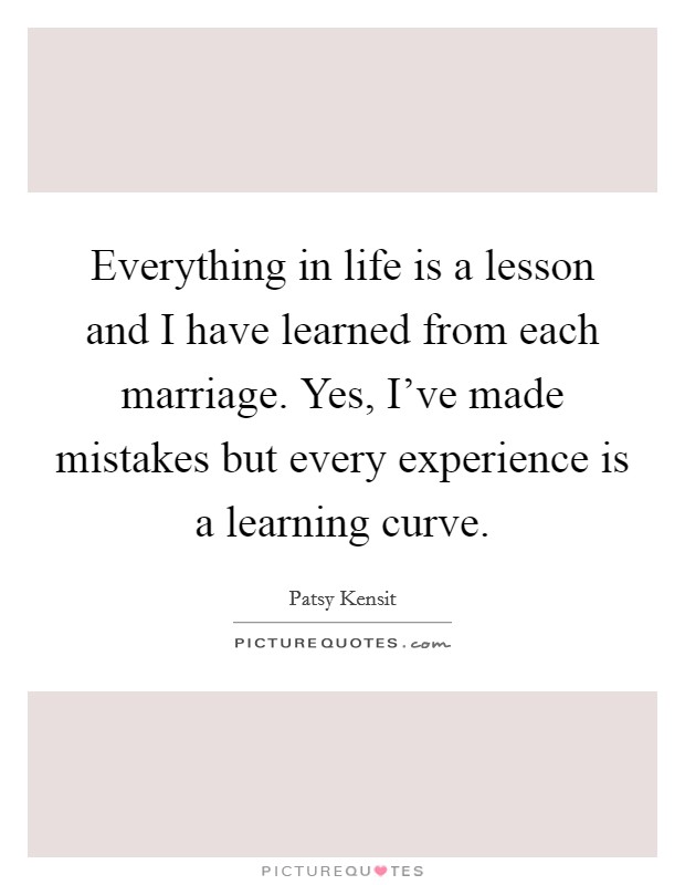 Everything in life is a lesson and I have learned from each marriage. Yes, I've made mistakes but every experience is a learning curve. Picture Quote #1