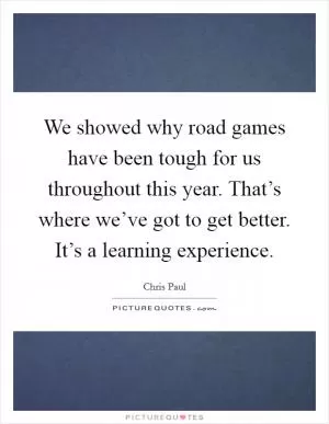 We showed why road games have been tough for us throughout this year. That’s where we’ve got to get better. It’s a learning experience Picture Quote #1