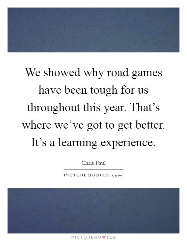 We showed why road games have been tough for us throughout this year. That's where we've got to get better. It's a learning experience. Picture Quote #1