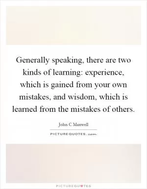 Generally speaking, there are two kinds of learning: experience, which is gained from your own mistakes, and wisdom, which is learned from the mistakes of others Picture Quote #1