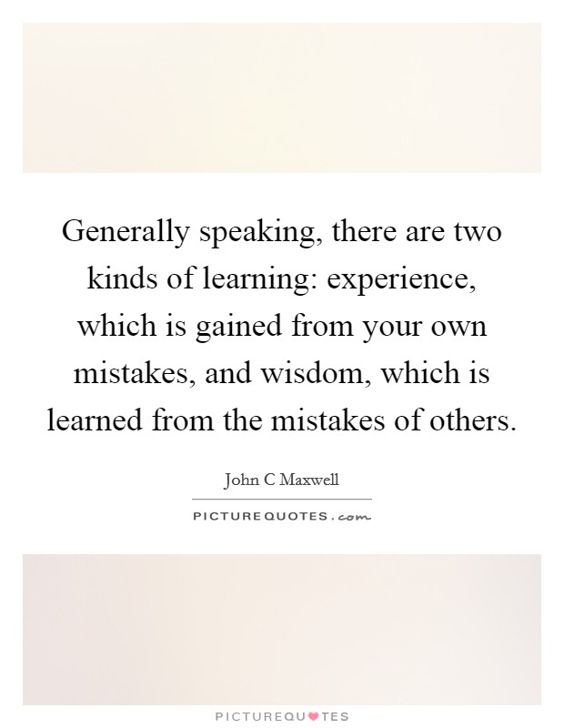 Generally speaking, there are two kinds of learning: experience, which is gained from your own mistakes, and wisdom, which is learned from the mistakes of others. Picture Quote #1