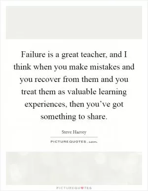 Failure is a great teacher, and I think when you make mistakes and you recover from them and you treat them as valuable learning experiences, then you’ve got something to share Picture Quote #1