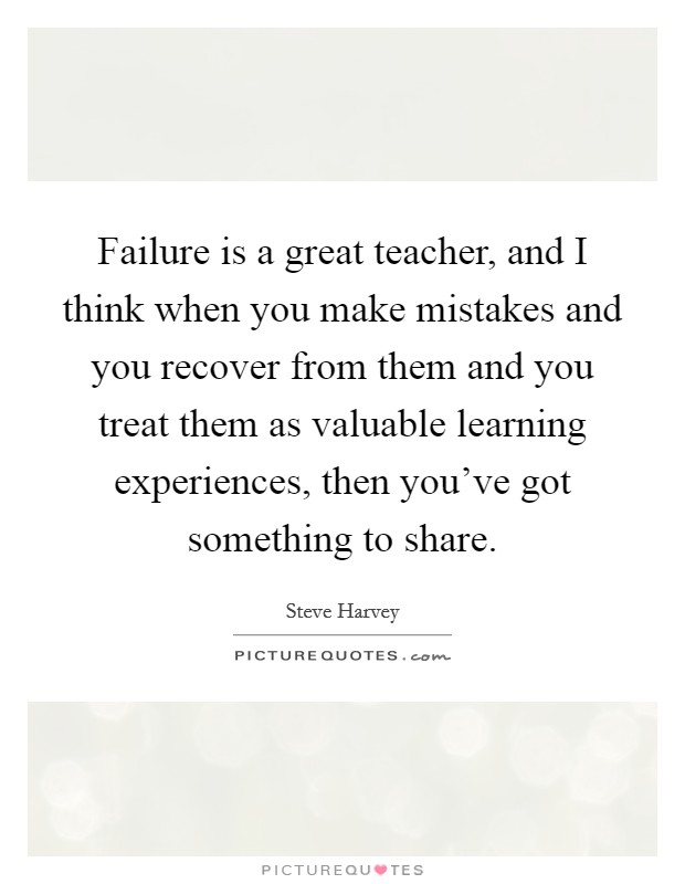 Failure is a great teacher, and I think when you make mistakes and you recover from them and you treat them as valuable learning experiences, then you've got something to share. Picture Quote #1