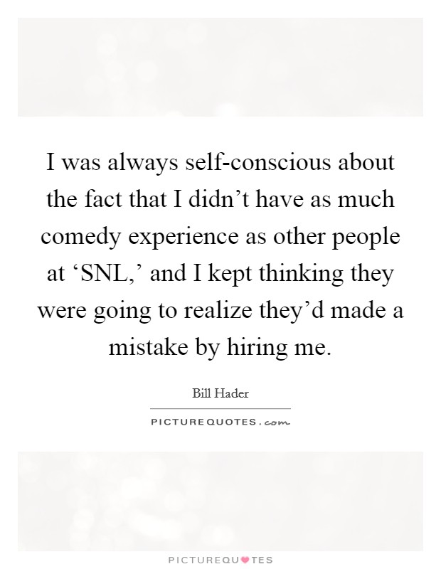 I was always self-conscious about the fact that I didn't have as much comedy experience as other people at ‘SNL,' and I kept thinking they were going to realize they'd made a mistake by hiring me. Picture Quote #1