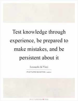 Test knowledge through experience, be prepared to make mistakes, and be persistent about it Picture Quote #1