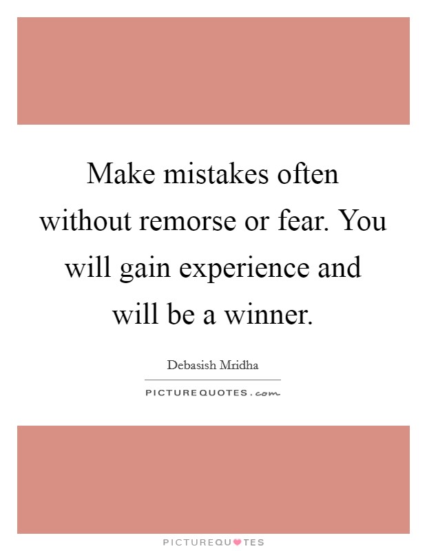 Make mistakes often without remorse or fear. You will gain experience and will be a winner. Picture Quote #1