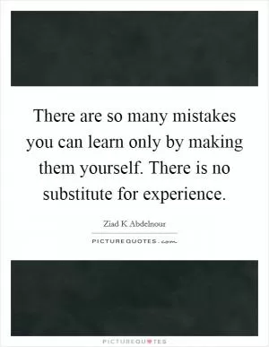 There are so many mistakes you can learn only by making them yourself. There is no substitute for experience Picture Quote #1