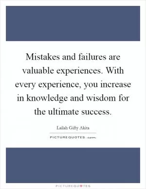 Mistakes and failures are valuable experiences. With every experience, you increase in knowledge and wisdom for the ultimate success Picture Quote #1