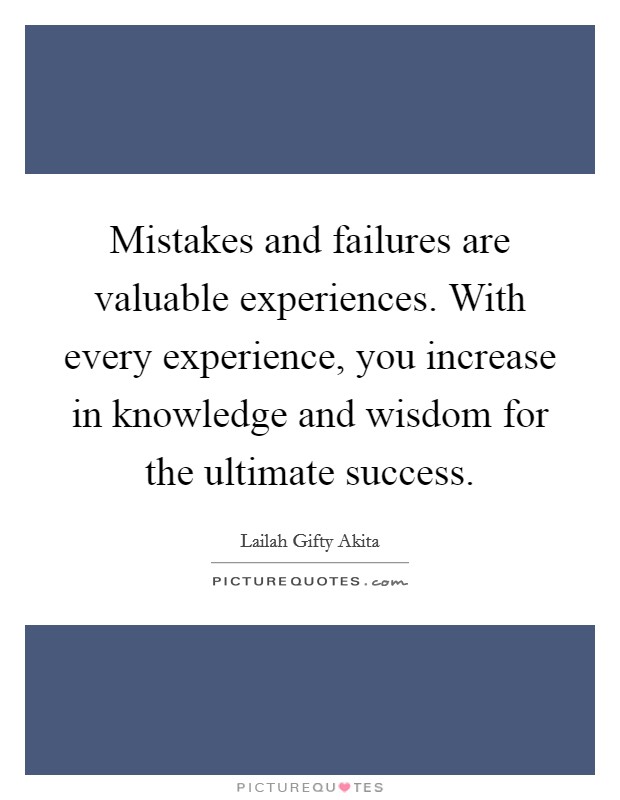 Mistakes and failures are valuable experiences. With every experience, you increase in knowledge and wisdom for the ultimate success. Picture Quote #1