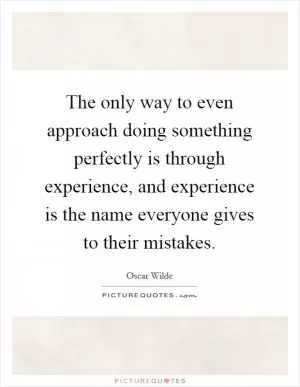 The only way to even approach doing something perfectly is through experience, and experience is the name everyone gives to their mistakes Picture Quote #1