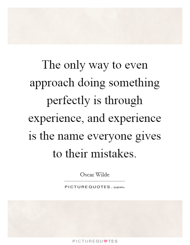 The only way to even approach doing something perfectly is through experience, and experience is the name everyone gives to their mistakes. Picture Quote #1