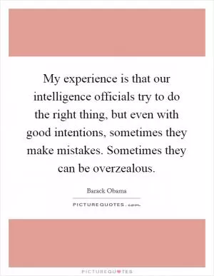 My experience is that our intelligence officials try to do the right thing, but even with good intentions, sometimes they make mistakes. Sometimes they can be overzealous Picture Quote #1