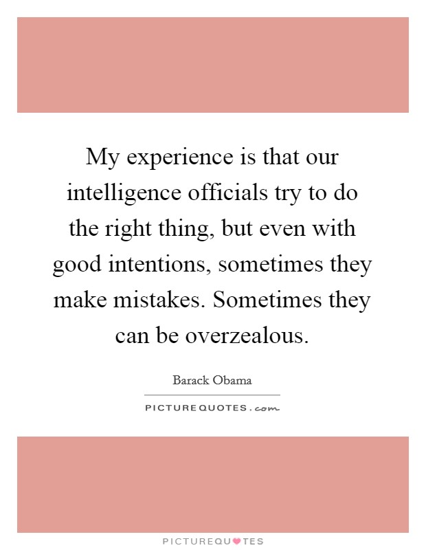 My experience is that our intelligence officials try to do the right thing, but even with good intentions, sometimes they make mistakes. Sometimes they can be overzealous. Picture Quote #1