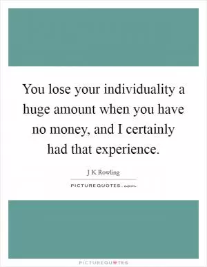 You lose your individuality a huge amount when you have no money, and I certainly had that experience Picture Quote #1