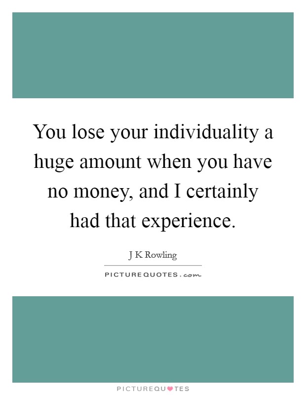 You lose your individuality a huge amount when you have no money, and I certainly had that experience. Picture Quote #1