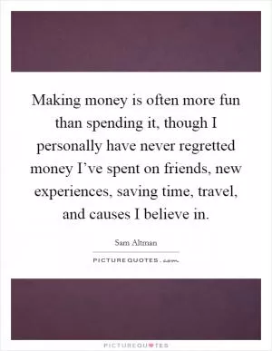Making money is often more fun than spending it, though I personally have never regretted money I’ve spent on friends, new experiences, saving time, travel, and causes I believe in Picture Quote #1