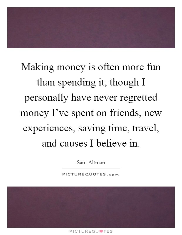 Making money is often more fun than spending it, though I personally have never regretted money I've spent on friends, new experiences, saving time, travel, and causes I believe in. Picture Quote #1