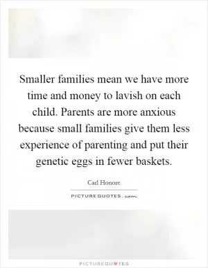 Smaller families mean we have more time and money to lavish on each child. Parents are more anxious because small families give them less experience of parenting and put their genetic eggs in fewer baskets Picture Quote #1