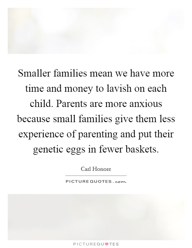 Smaller families mean we have more time and money to lavish on each child. Parents are more anxious because small families give them less experience of parenting and put their genetic eggs in fewer baskets. Picture Quote #1