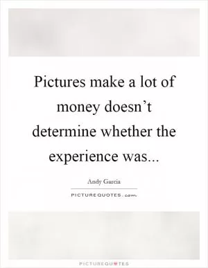 Pictures make a lot of money doesn’t determine whether the experience was Picture Quote #1