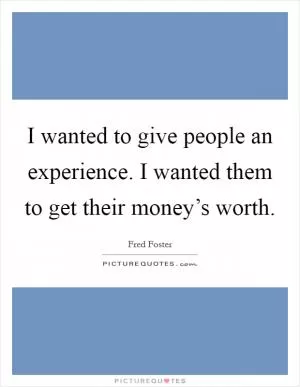 I wanted to give people an experience. I wanted them to get their money’s worth Picture Quote #1