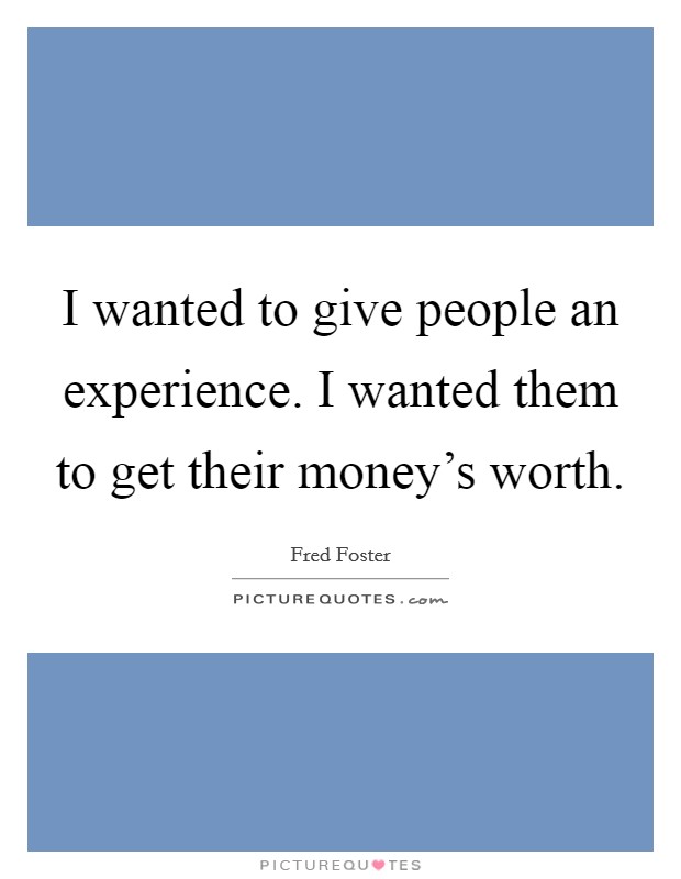 I wanted to give people an experience. I wanted them to get their money's worth. Picture Quote #1