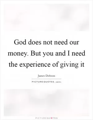 God does not need our money. But you and I need the experience of giving it Picture Quote #1