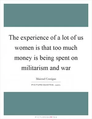 The experience of a lot of us women is that too much money is being spent on militarism and war Picture Quote #1