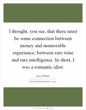 I thought, you see, that there must be some connection between money and memorable experience; between rare wine and rare intelligence. In short, I was a romantic idiot Picture Quote #1
