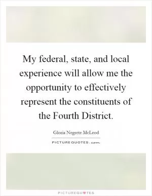 My federal, state, and local experience will allow me the opportunity to effectively represent the constituents of the Fourth District Picture Quote #1