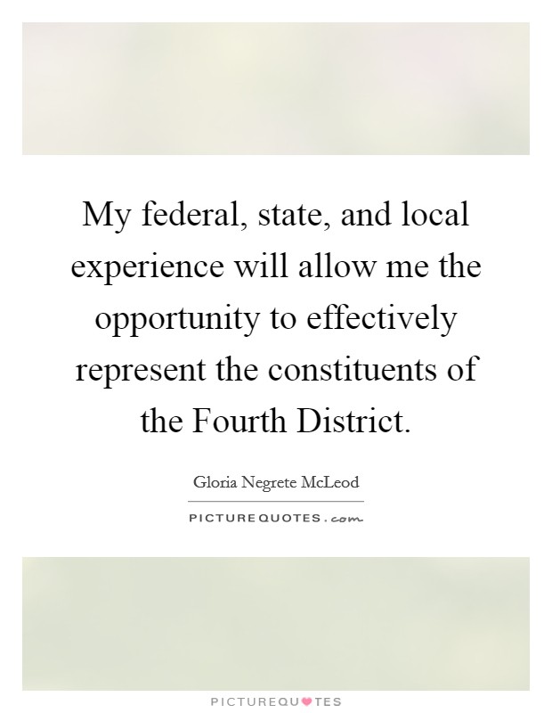 My federal, state, and local experience will allow me the opportunity to effectively represent the constituents of the Fourth District. Picture Quote #1