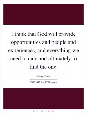 I think that God will provide opportunities and people and experiences, and everything we need to date and ultimately to find the one Picture Quote #1