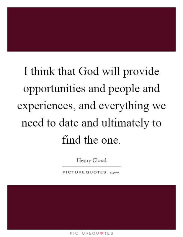 I think that God will provide opportunities and people and experiences, and everything we need to date and ultimately to find the one. Picture Quote #1