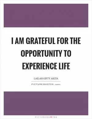 I am grateful for the opportunity to experience life Picture Quote #1