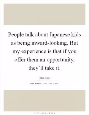 People talk about Japanese kids as being inward-looking. But my experience is that if you offer them an opportunity, they’ll take it Picture Quote #1
