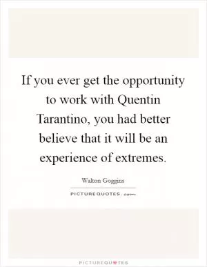 If you ever get the opportunity to work with Quentin Tarantino, you had better believe that it will be an experience of extremes Picture Quote #1