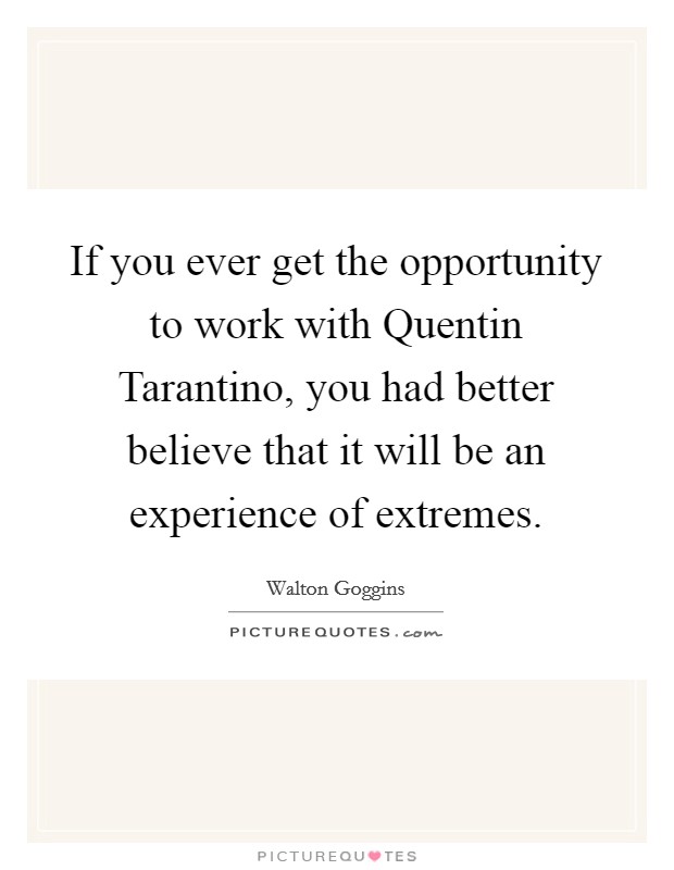 If you ever get the opportunity to work with Quentin Tarantino, you had better believe that it will be an experience of extremes. Picture Quote #1