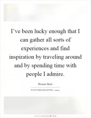 I’ve been lucky enough that I can gather all sorts of experiences and find inspiration by traveling around and by spending time with people I admire Picture Quote #1