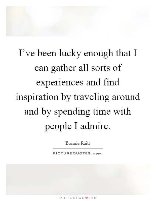 I've been lucky enough that I can gather all sorts of experiences and find inspiration by traveling around and by spending time with people I admire. Picture Quote #1