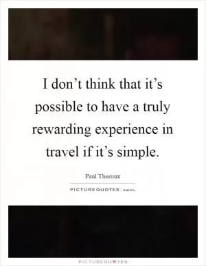 I don’t think that it’s possible to have a truly rewarding experience in travel if it’s simple Picture Quote #1