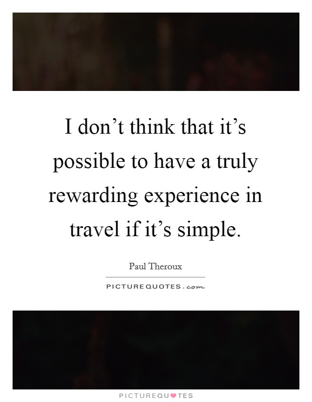 I don't think that it's possible to have a truly rewarding experience in travel if it's simple. Picture Quote #1