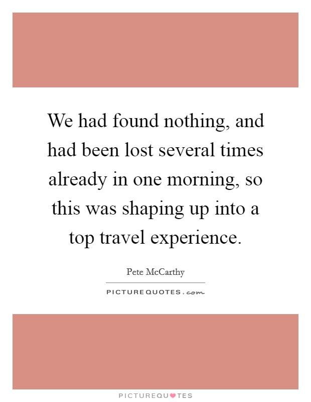 We had found nothing, and had been lost several times already in one morning, so this was shaping up into a top travel experience. Picture Quote #1