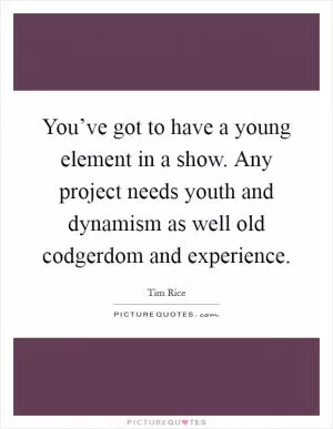 You’ve got to have a young element in a show. Any project needs youth and dynamism as well old codgerdom and experience Picture Quote #1
