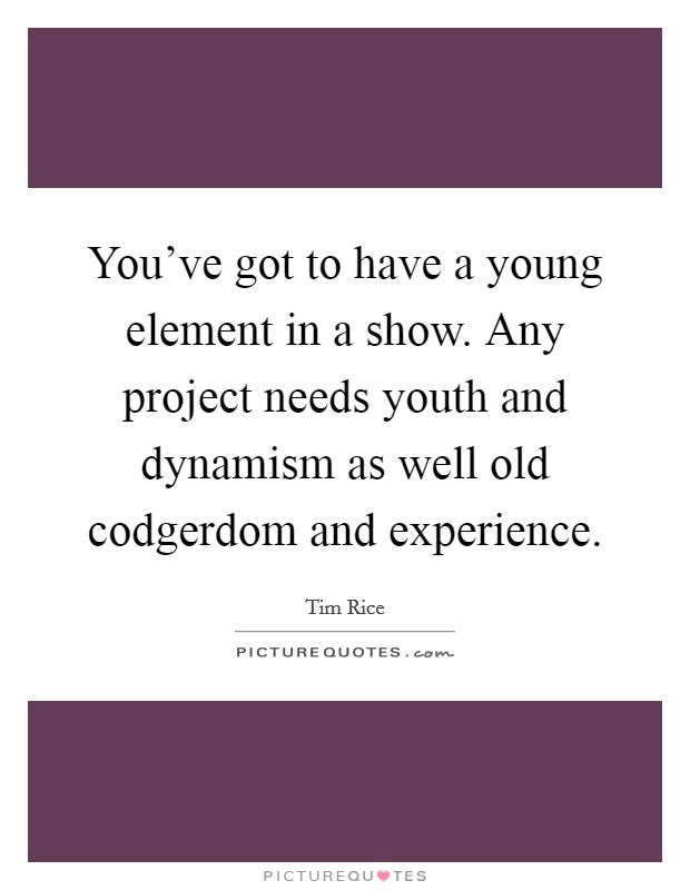 You've got to have a young element in a show. Any project needs youth and dynamism as well old codgerdom and experience. Picture Quote #1