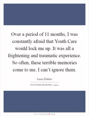 Over a period of 11 months, I was constantly afraid that Youth Care would lock me up. It was all a frightening and traumatic experience. So often, these terrible memories come to me. I can’t ignore them Picture Quote #1