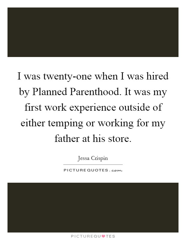 I was twenty-one when I was hired by Planned Parenthood. It was my first work experience outside of either temping or working for my father at his store. Picture Quote #1