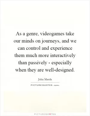 As a genre, videogames take our minds on journeys, and we can control and experience them much more interactively than passively - especially when they are well-designed Picture Quote #1