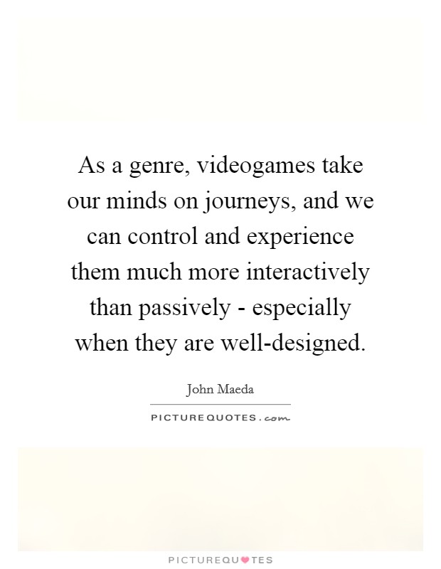 As a genre, videogames take our minds on journeys, and we can control and experience them much more interactively than passively - especially when they are well-designed. Picture Quote #1