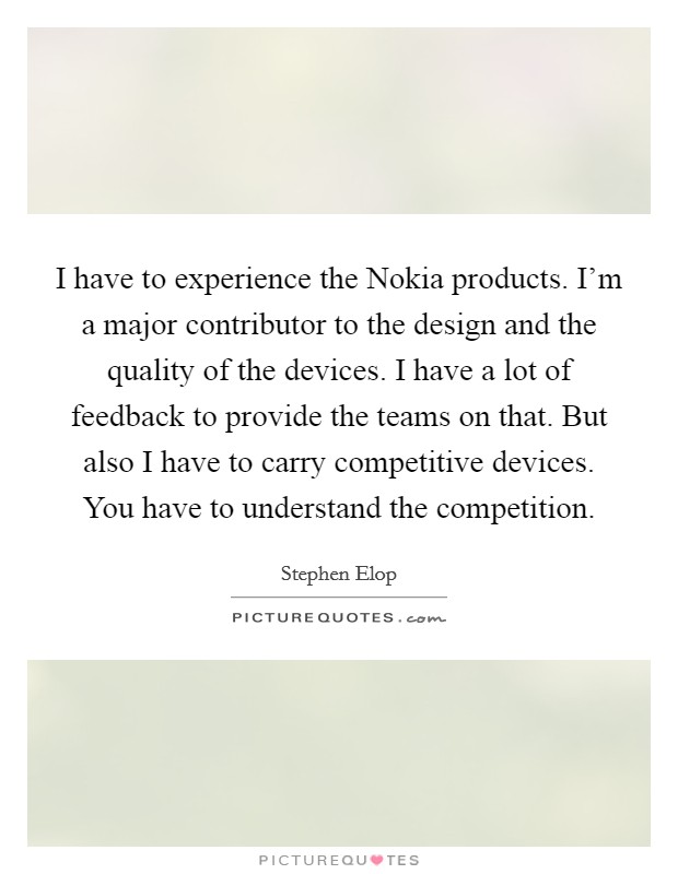 I have to experience the Nokia products. I'm a major contributor to the design and the quality of the devices. I have a lot of feedback to provide the teams on that. But also I have to carry competitive devices. You have to understand the competition. Picture Quote #1