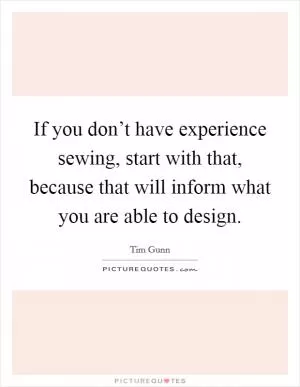 If you don’t have experience sewing, start with that, because that will inform what you are able to design Picture Quote #1
